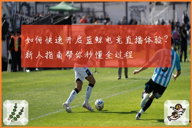如何快速开启蓝鲸电竞直播体验？新人指南帮你秒懂全过程