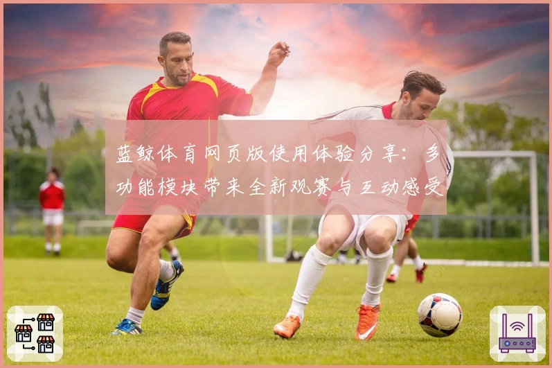 蓝鲸体育网页版使用体验分享:多功能模块带来全新观赛与互动感受