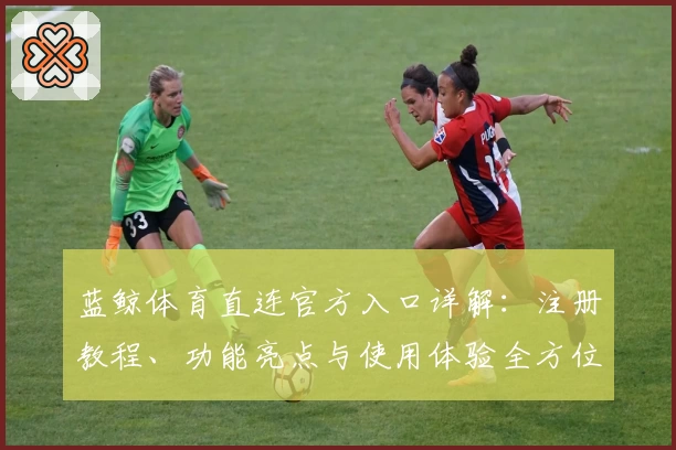 蓝鲸体育直连官方入口详解：注册教程、功能亮点与使用体验全方位评测
