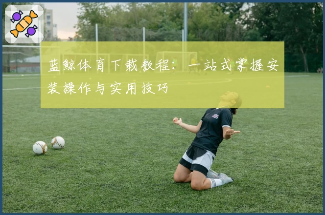 蓝鲸体育下载教程：一站式掌握安装操作与实用技巧