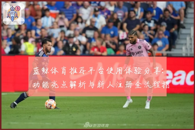 蓝鲸体育推荐平台使用体验分享：功能亮点解析与新人注册全流程指导