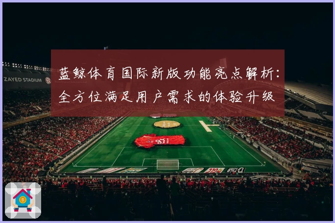 蓝鲸体育国际新版功能亮点解析：全方位满足用户需求的体验升级