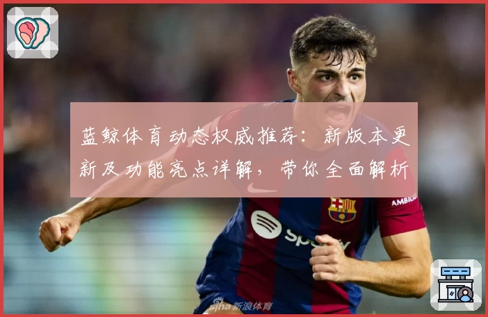 蓝鲸体育动态权威推荐：新版本更新及功能亮点详解，带你全面解析使用体验