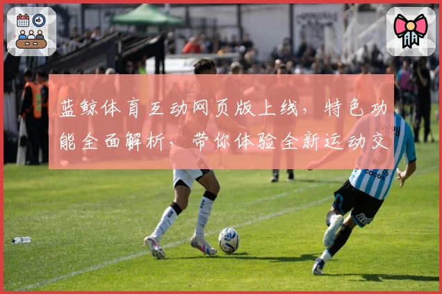 蓝鲸体育互动网页版上线，特色功能全面解析，带你体验全新运动交流平台
