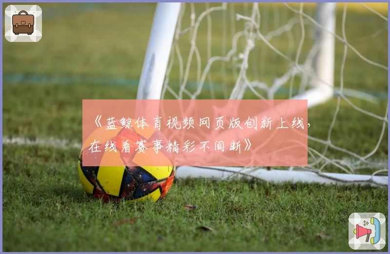 《蓝鲸体育视频网页版创新上线，在线看赛事精彩不间断》