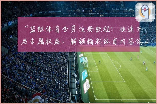 “蓝鲸体育会员注册教程：快速开启专属权益，解锁精彩体育内容体验”