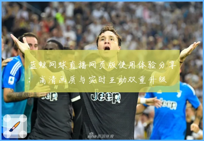 蓝鲸网球直播网页版使用体验分享：高清画质与实时互动双重升级