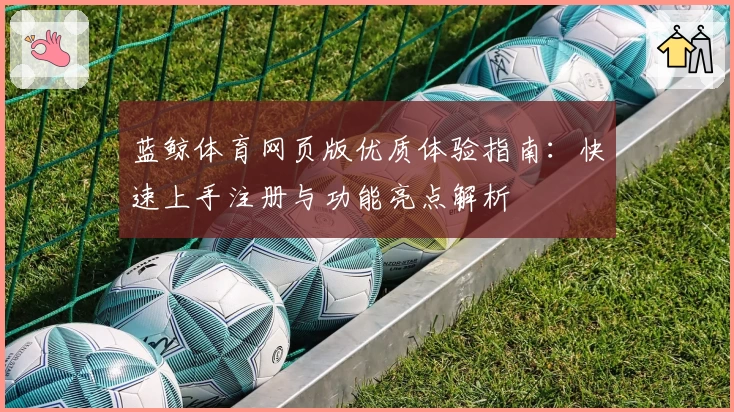 蓝鲸体育网页版优质体验指南：快速上手注册与功能亮点解析