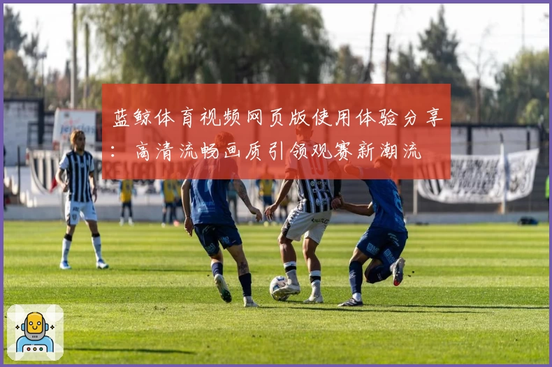 蓝鲸体育视频网页版使用体验分享：高清流畅画质引领观赛新潮流