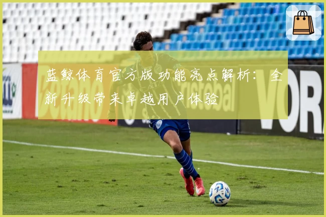 蓝鲸体育官方版功能亮点解析：全新升级带来卓越用户体验