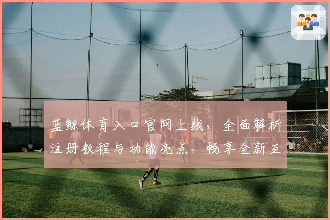 蓝鲸体育入口官网上线,全面解析注册教程与功能亮点,畅享全新互动体验