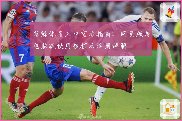 蓝鲸体育入口官方指南：网页版与电脑版使用教程及注册详解