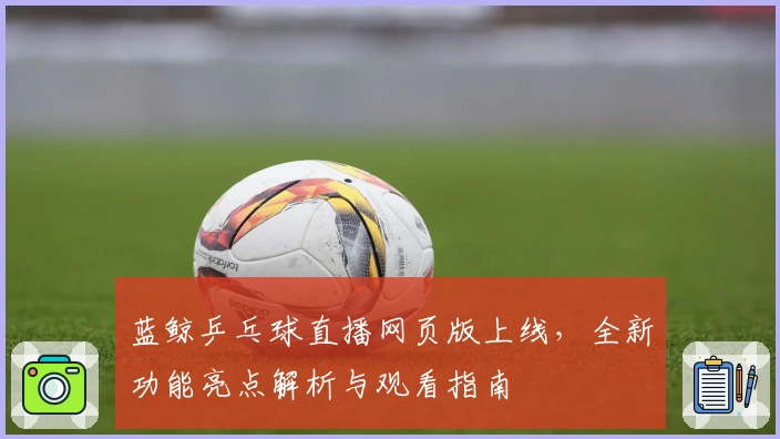 蓝鲸乒乓球直播网页版上线，全新功能亮点解析与观看指南