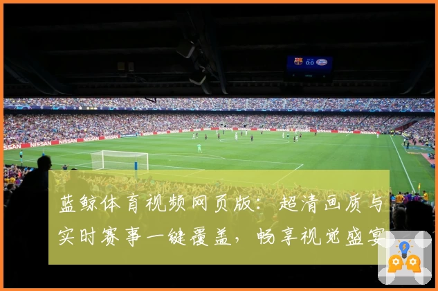 蓝鲸体育视频网页版:超清画质与实时赛事一键覆盖,畅享视觉盛宴
