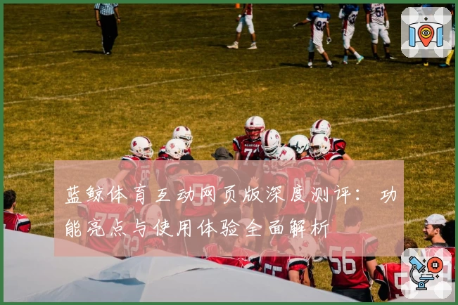 蓝鲸体育互动网页版深度测评：功能亮点与使用体验全面解析