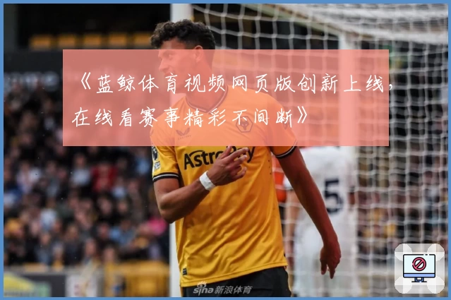 《蓝鲸体育视频网页版创新上线，在线看赛事精彩不间断》