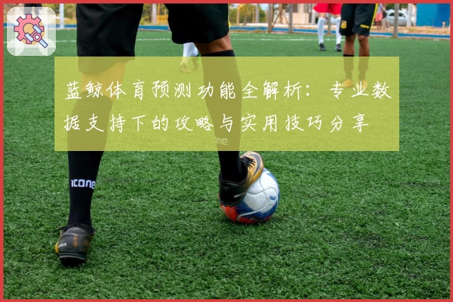 蓝鲸体育预测功能全解析:专业数据支持下的攻略与实用技巧分享