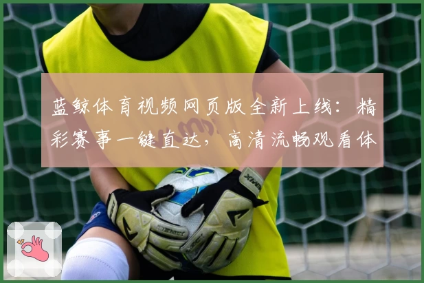 蓝鲸体育视频网页版全新上线：精彩赛事一键直达，高清流畅观看体验