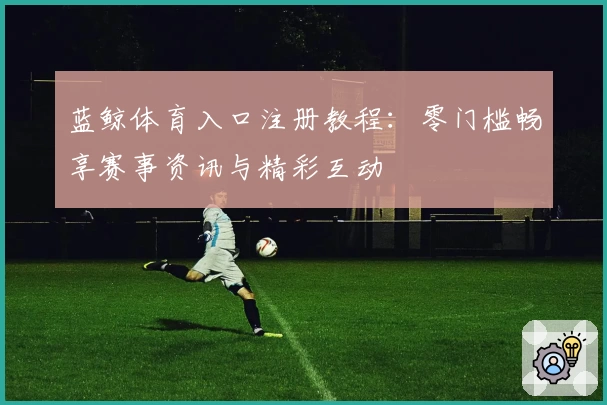 蓝鲸体育入口注册教程：零门槛畅享赛事资讯与精彩互动