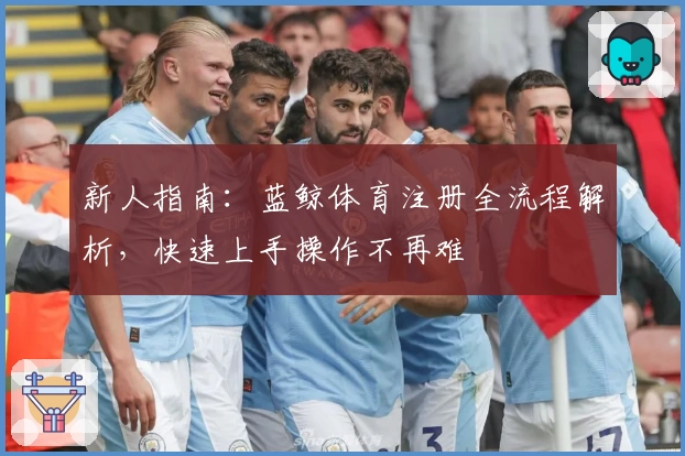 新人指南：蓝鲸体育注册全流程解析，快速上手操作不再难