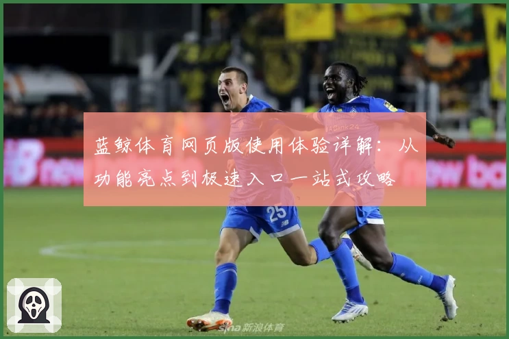 蓝鲸体育网页版使用体验详解:从功能亮点到极速入口一站式攻略
