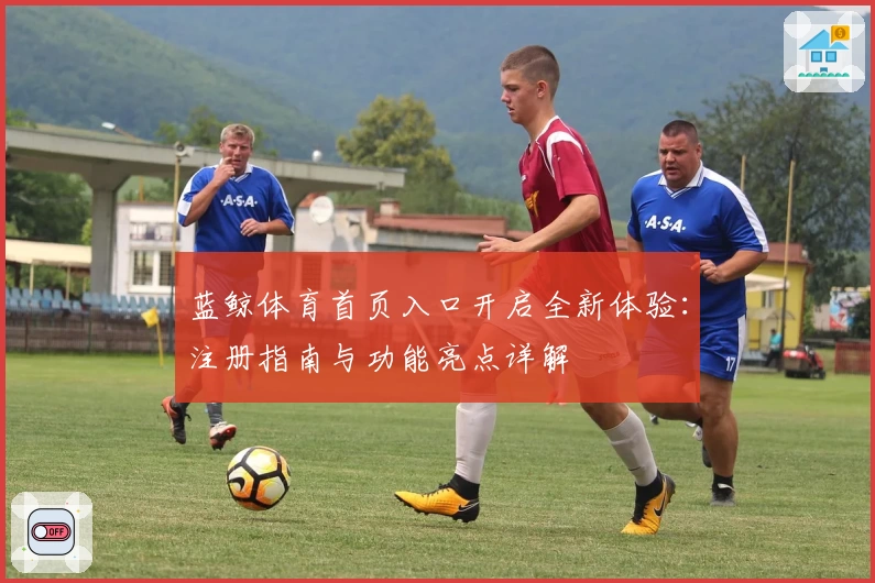 蓝鲸体育首页入口开启全新体验：注册指南与功能亮点详解