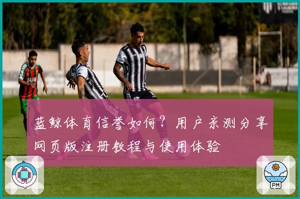 蓝鲸体育信誉如何?用户亲测分享网页版注册教程与使用体验