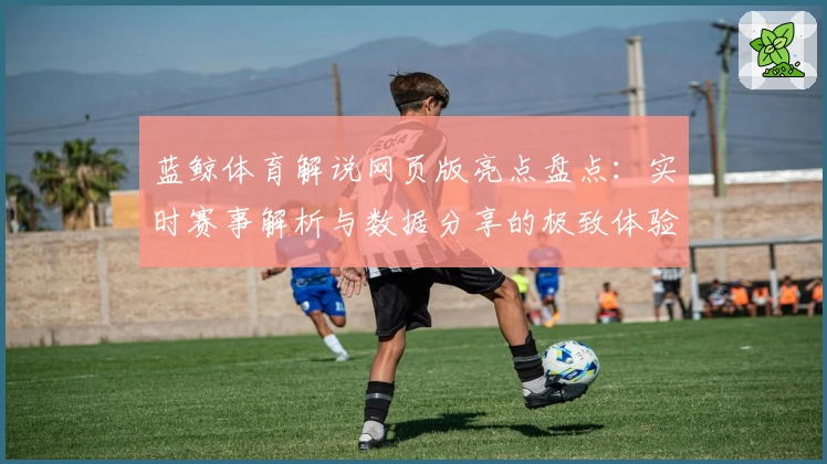 蓝鲸体育解说网页版亮点盘点：实时赛事解析与数据分享的极致体验