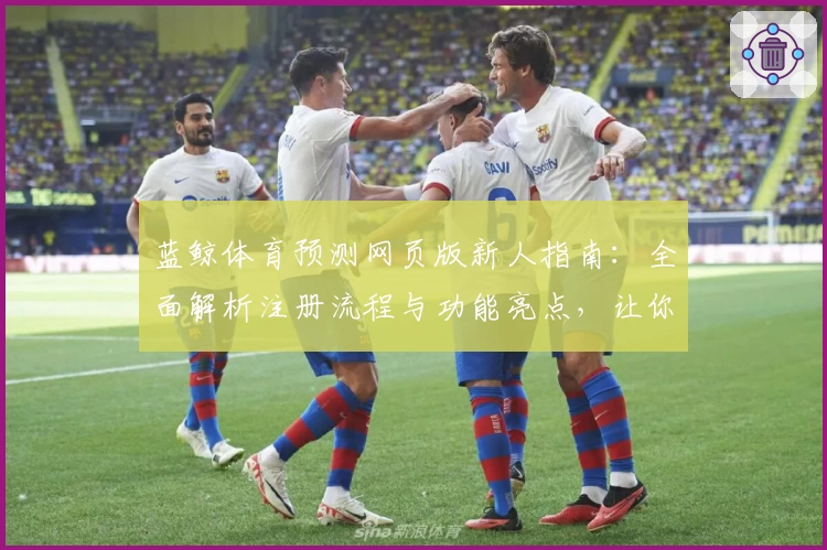蓝鲸体育预测网页版新人指南:全面解析注册流程与功能亮点,让你快速上手体验
